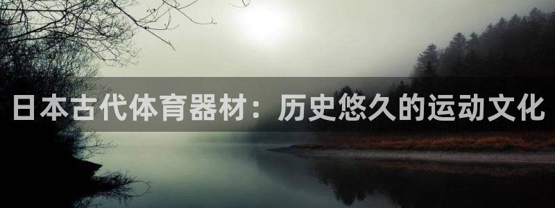 星欧娱乐退款流程详解：日本古代体育器材：历史悠久的运